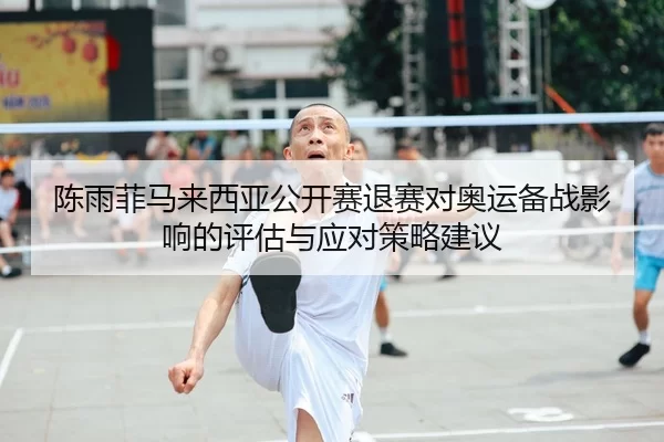 陈雨菲马来西亚公开赛退赛对奥运备战影响的评估与应对策略建议