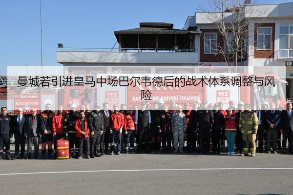曼城若引进皇马中场巴尔韦德后的战术体系调整与风险