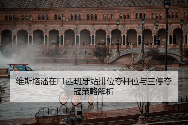 维斯塔潘在F1西班牙站排位夺杆位与三停夺冠策略解析