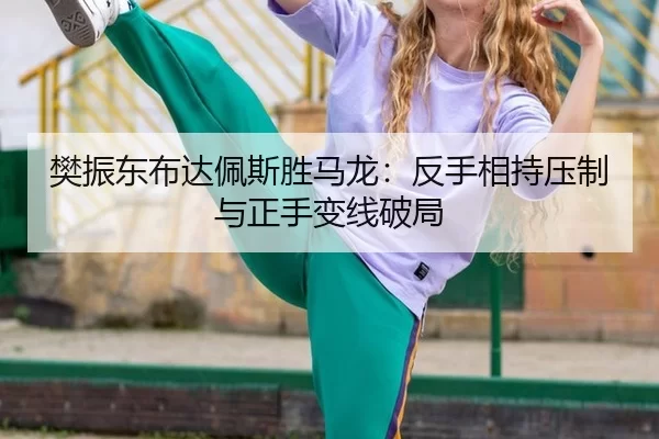 樊振东布达佩斯胜马龙：反手相持压制与正手变线破局